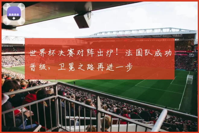 世界杯决赛对阵出炉！法国队成功晋级，卫冕之路再进一步