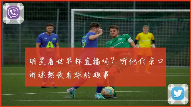 明星看世界杯直播吗？听他们亲口讲述熬夜看球的趣事