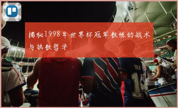 揭秘1998年世界杯冠军教练的战术与执教哲学