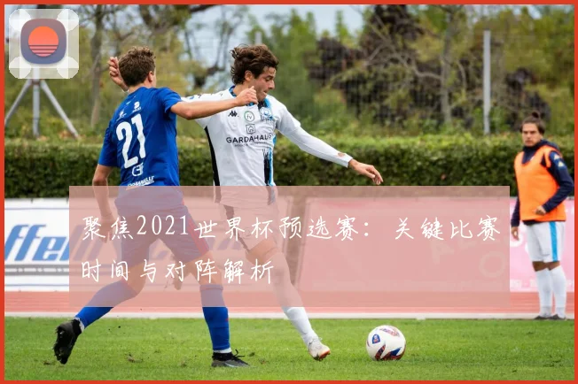 聚焦2021世界杯预选赛：关键比赛时间与对阵解析