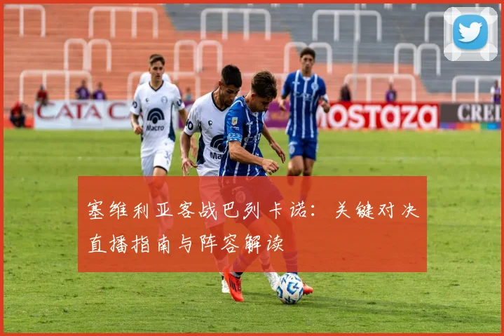 塞维利亚客战巴列卡诺：关键对决直播指南与阵容解读