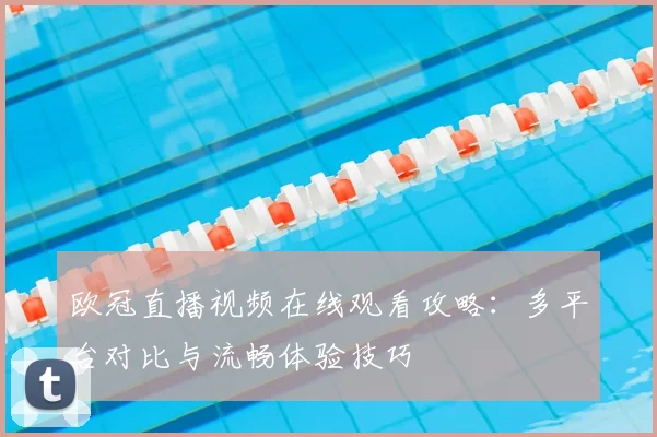 欧冠直播视频在线观看攻略：多平台对比与流畅体验技巧