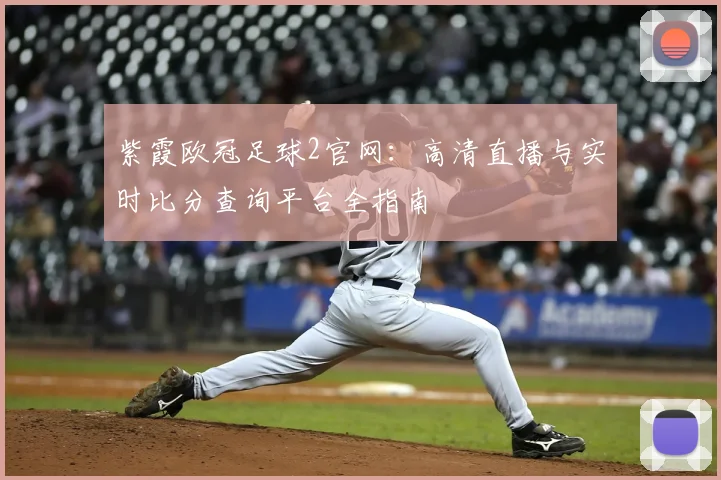 紫霞欧冠足球2官网:高清直播与实时比分查询平台全指南