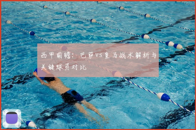 西甲前瞻：巴萨vs皇马战术解析与关键球员对比
