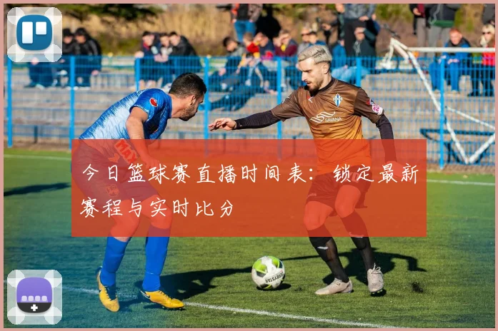 今日篮球赛直播时间表：锁定最新赛程与实时比分