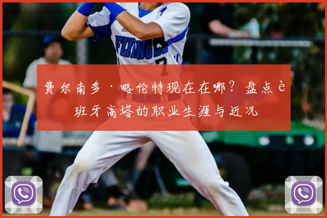 费尔南多·略伦特现在在哪？盘点西班牙高塔的职业生涯与近况