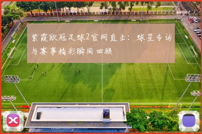 紫霞欧冠足球2官网直击:球星专访与赛事精彩瞬间回顾