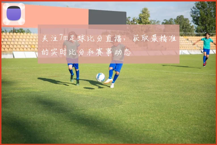 关注7m足球比分直播，获取最精准的实时比分和赛事动态