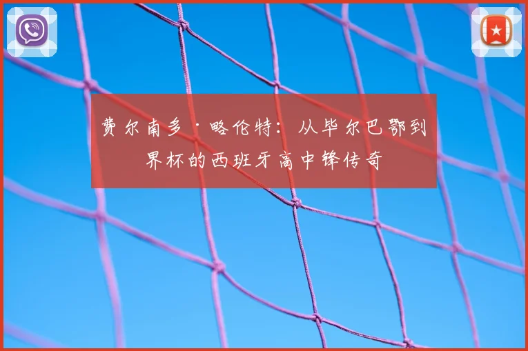 费尔南多·略伦特：从毕尔巴鄂到世界杯的西班牙高中锋传奇