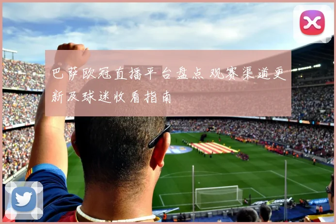 巴萨欧冠直播平台盘点 观赛渠道更新及球迷收看指南