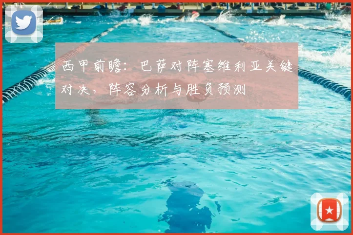 西甲前瞻：巴萨对阵塞维利亚关键对决，阵容分析与胜负预测