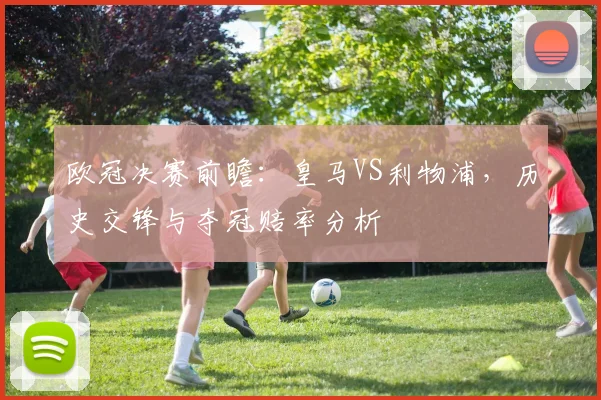 欧冠决赛前瞻：皇马VS利物浦，历史交锋与夺冠赔率分析