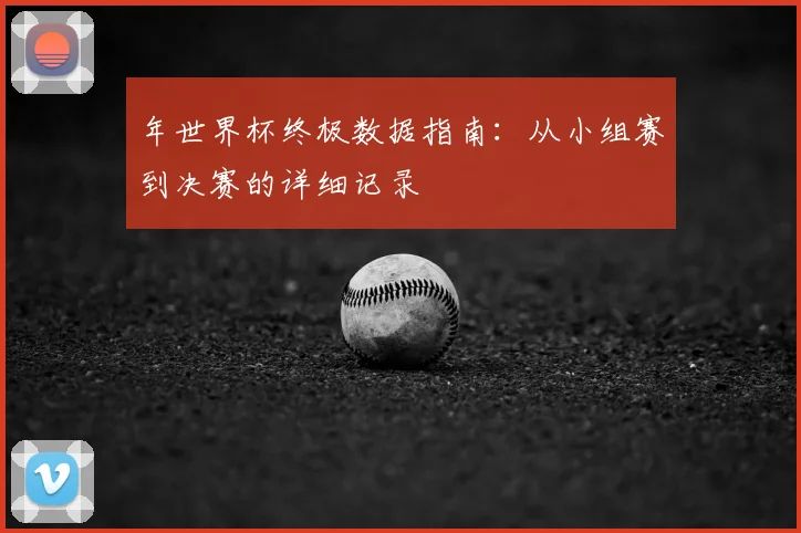 年世界杯终极数据指南：从小组赛到决赛的详细记录