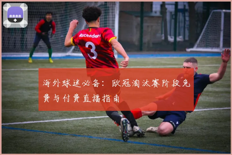 海外球迷必备：欧冠淘汰赛阶段免费与付费直播指南