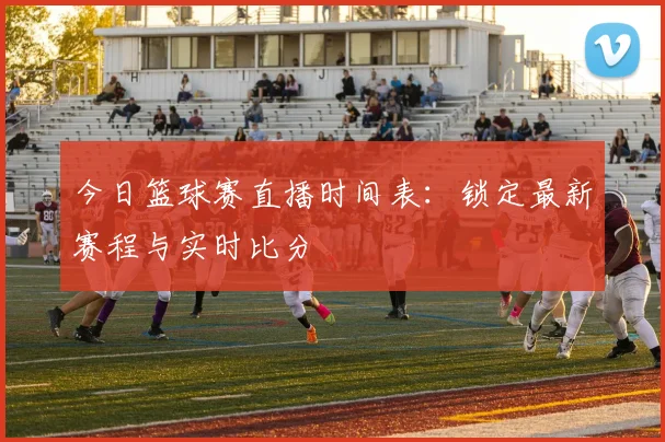 今日篮球赛直播时间表：锁定最新赛程与实时比分