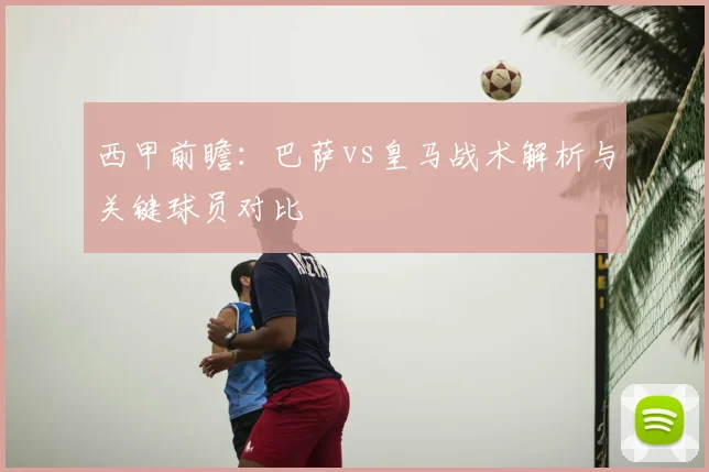 西甲前瞻：巴萨vs皇马战术解析与关键球员对比