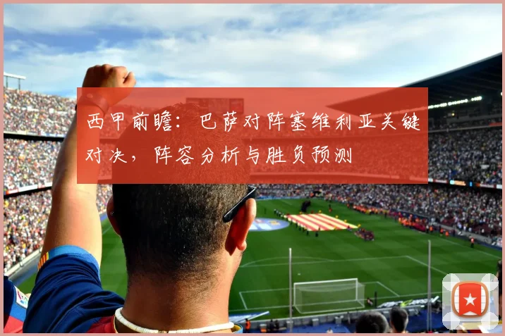 西甲前瞻：巴萨对阵塞维利亚关键对决，阵容分析与胜负预测