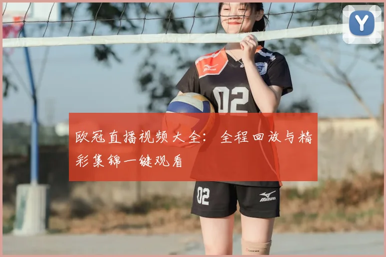 欧冠直播视频大全：全程回放与精彩集锦一键观看