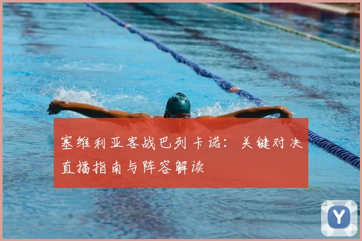 塞维利亚客战巴列卡诺：关键对决直播指南与阵容解读