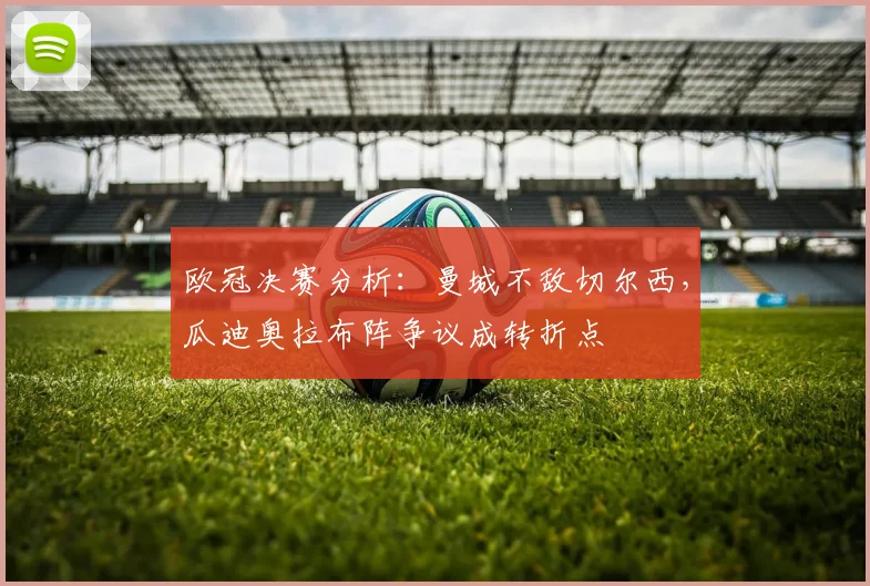 欧冠决赛分析：曼城不敌切尔西，瓜迪奥拉布阵争议成转折点