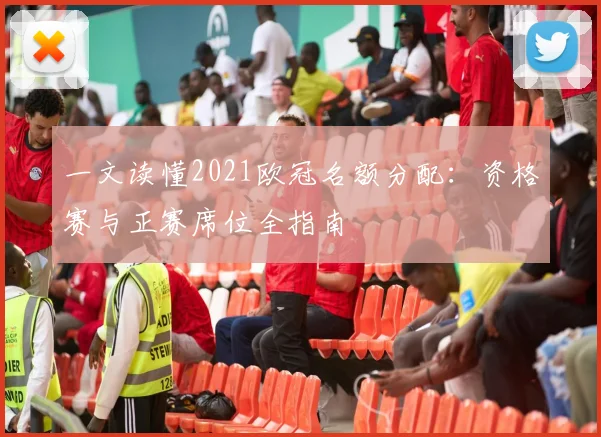 一文读懂2021欧冠名额分配：资格赛与正赛席位全指南