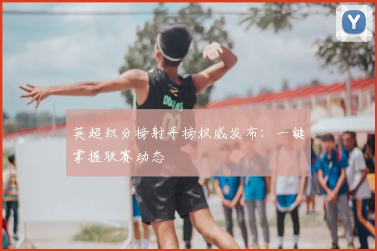 英超积分榜射手榜权威发布：一键掌握联赛动态