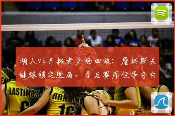 湖人vs开拓者全场回放：詹姆斯关键球锁定胜局，季后赛席位争夺白热化