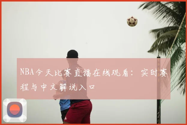 NBA今天比赛直播在线观看：实时赛程与中文解说入口
