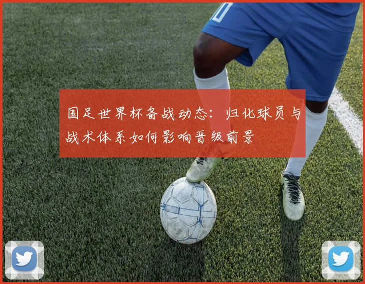 国足世界杯备战动态:归化球员与战术体系如何影响晋级前景