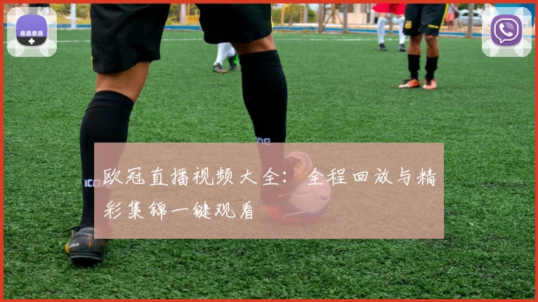 欧冠直播视频大全：全程回放与精彩集锦一键观看
