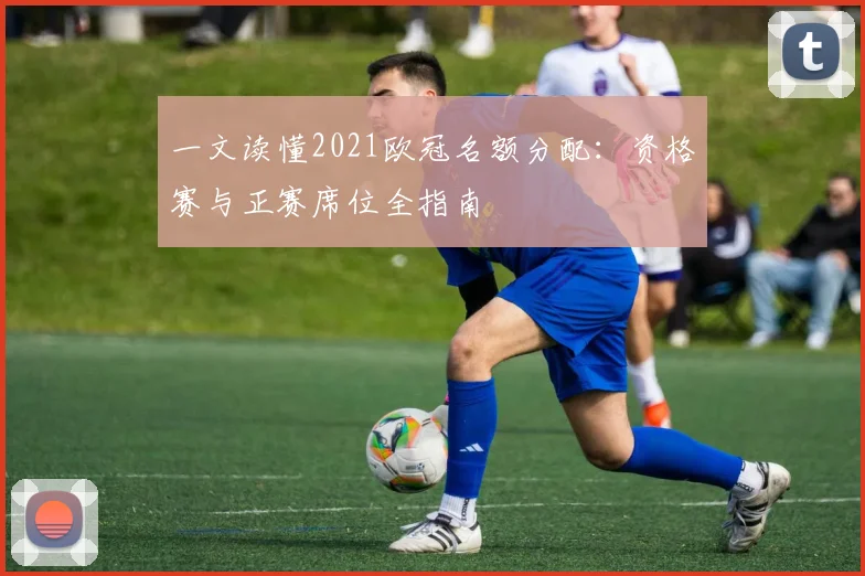 一文读懂2021欧冠名额分配：资格赛与正赛席位全指南