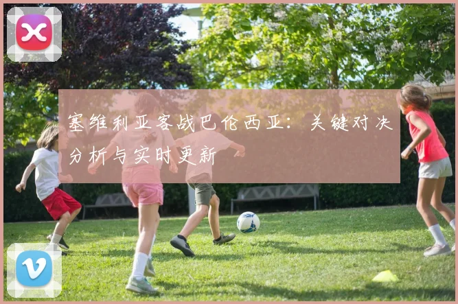 塞维利亚客战巴伦西亚：关键对决分析与实时更新