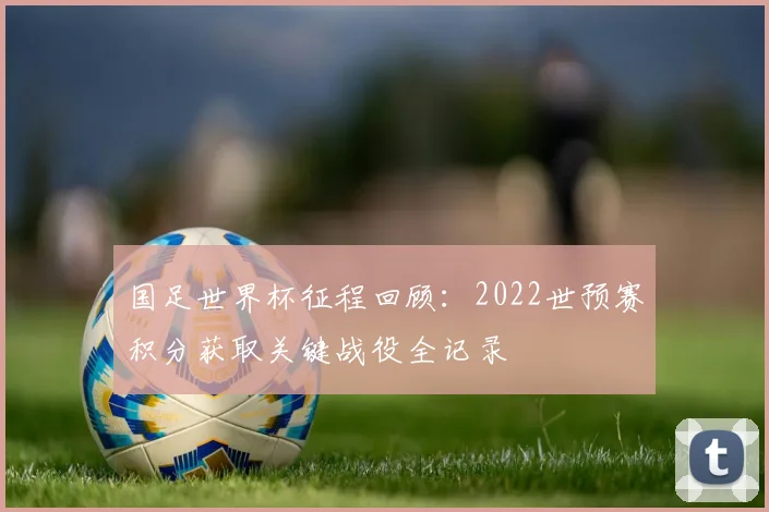 国足世界杯征程回顾：2022世预赛积分获取关键战役全记录