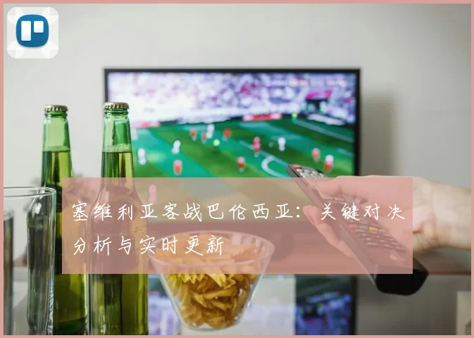 塞维利亚客战巴伦西亚：关键对决分析与实时更新