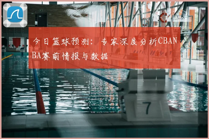 今日篮球预测:专家深度分析CBANBA赛前情报与数据