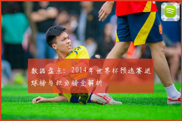 数据盘点:2014年世界杯预选赛进球榜与积分榜全解析