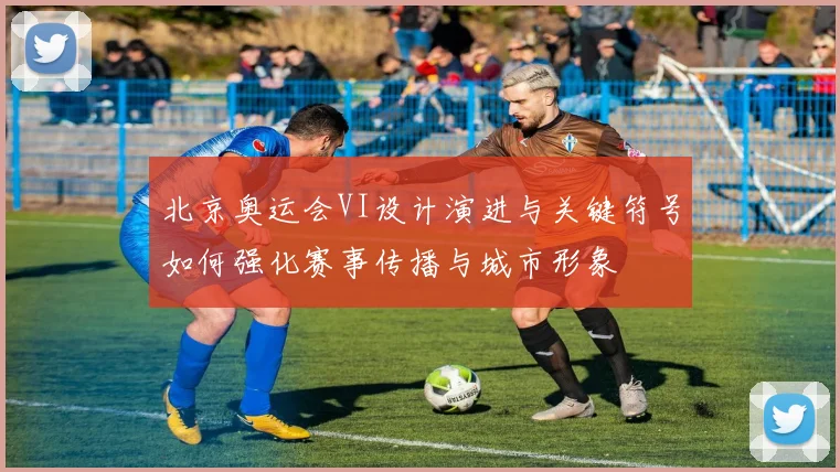 北京奥运会VI设计演进与关键符号如何强化赛事传播与城市形象