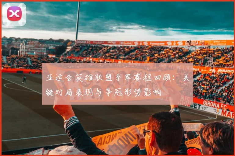 亚运会英雄联盟季军赛程回顾：关键对局表现与争冠形势影响