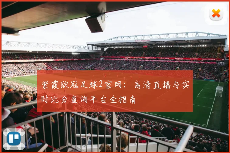 紫霞欧冠足球2官网:高清直播与实时比分查询平台全指南